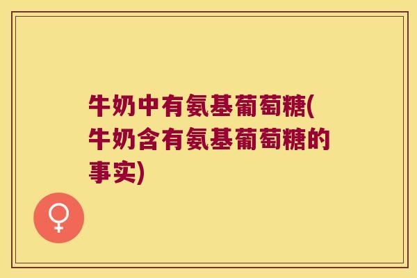 牛奶中有氨基葡萄糖(牛奶含有氨基葡萄糖的事实) 牛奶中有氨基葡萄糖(牛奶含有氨基葡萄糖的事实)