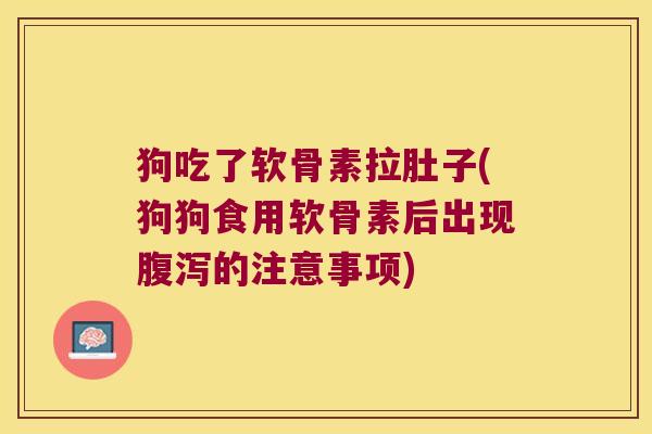 狗吃了软骨素拉肚子(狗狗食用软骨素后出现的注意事项) 狗吃了软骨素拉肚子(狗狗食用软骨素后出现的注意事项)