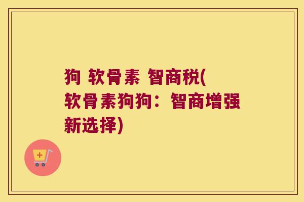 狗 软骨素 智商税(软骨素狗狗:智商增强新选择) 狗 软骨素 智商税(软骨素狗狗:智商增强新选择)