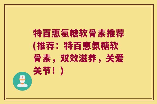 特百惠氨糖软骨素推荐(推荐：特百惠氨糖软骨素，双效滋养，关爱关节！)