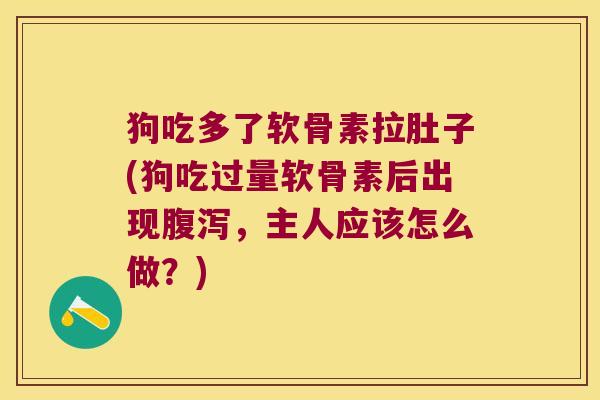 狗吃多了软骨素拉肚子(狗吃过量软骨素后出现，主人应该怎么做？)