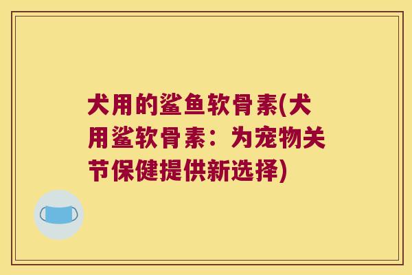 犬用的鲨鱼软骨素(犬用鲨软骨素:为宠物关节保健提供新选择) 犬用的鲨鱼软骨素(犬用鲨软骨素:为宠物关节保健提供新选择)