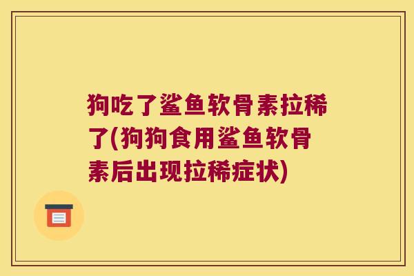狗吃了鲨鱼软骨素拉稀了(狗狗食用鲨鱼软骨素后出现拉稀症状)