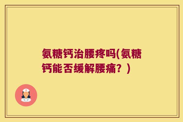 氨糖钙腰疼吗(氨糖钙能否缓解腰痛?) 氨糖钙腰疼吗(氨糖钙能否缓解腰痛?)