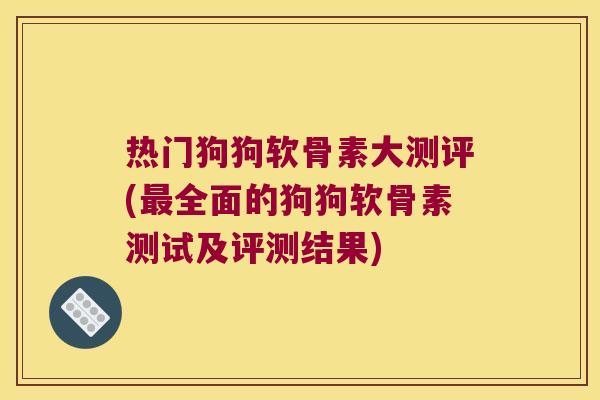 热门狗狗软骨素大测评(全面的狗狗软骨素测试及评测结果) 热门狗狗软骨素大测评(全面的狗狗软骨素测试及评测结果)