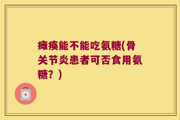 瘫痪能不能吃氨糖(骨患者可否食用氨糖?) 瘫痪能不能吃氨糖(骨患者可否食用氨糖?)