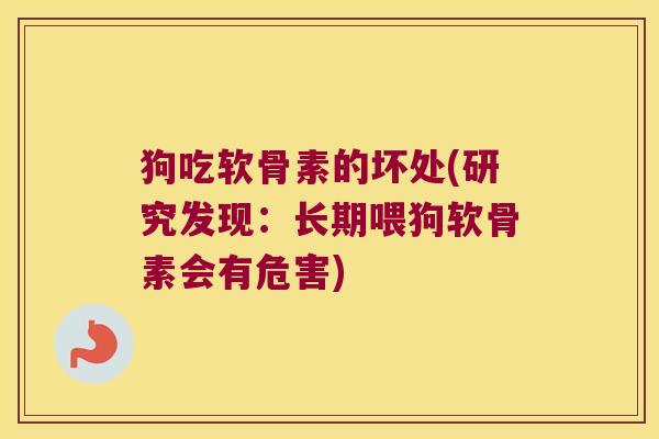 狗吃软骨素的坏处(研究发现:长期喂狗软骨素会有危害) 狗吃软骨素的坏处(研究发现:长期喂狗软骨素会有危害)