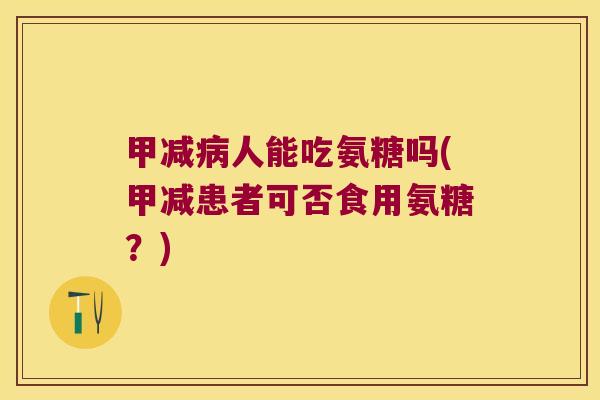 甲减人能吃氨糖吗(甲减患者可否食用氨糖?) 甲减人能吃氨糖吗(甲减患者可否食用氨糖?)