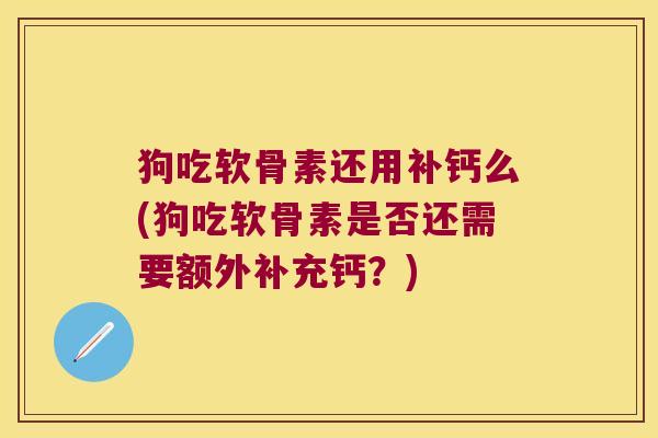 狗吃软骨素还用补钙么(狗吃软骨素是否还需要额外补充钙？)
