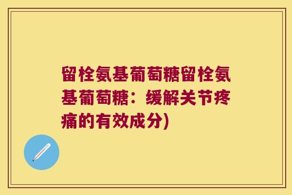 留栓氨基葡萄糖留栓氨基葡萄糖：缓解关节的有效成分)