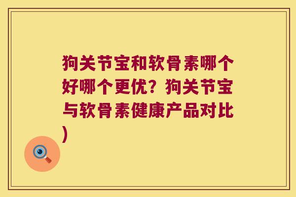狗关节宝和软骨素哪个好哪个更优?狗关节宝与软骨素健康产品对比) 狗关节宝和软骨素哪个好哪个更优?狗关节宝与软骨素健康产品对比)