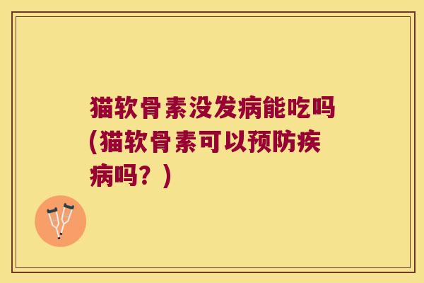 猫软骨素没发能吃吗(猫软骨素可以吗？)