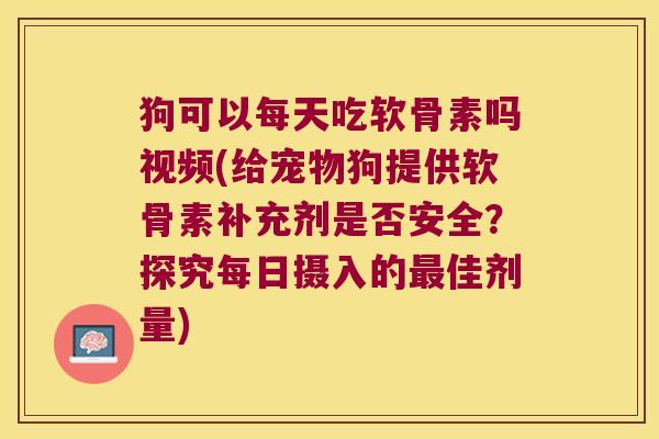 狗可以每天吃软骨素吗视频(给宠物狗提供软骨素补充剂是否安全?探究每日摄入的佳剂量) 狗可以每天吃软骨素吗视频(给宠物狗提供软骨素补充剂是否安全?探究每日摄入的佳剂量)