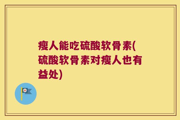 瘦人能吃硫酸软骨素(硫酸软骨素对瘦人也有益处) 瘦人能吃硫酸软骨素(硫酸软骨素对瘦人也有益处)