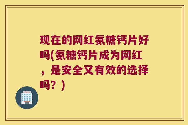 现在的网红氨糖钙片好吗(氨糖钙片成为网红，是安全又有效的选择吗？)