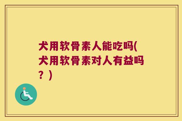 犬用软骨素人能吃吗(犬用软骨素对人有益吗?) 犬用软骨素人能吃吗(犬用软骨素对人有益吗?)