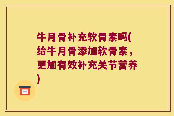 牛月骨补充软骨素吗(给牛月骨添加软骨素,更加有效补充关节营养) 牛月骨补充软骨素吗(给牛月骨添加软骨素,更加有效补充关节营养)