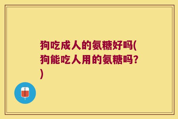 狗吃成人的氨糖好吗(狗能吃人用的氨糖吗?) 狗吃成人的氨糖好吗(狗能吃人用的氨糖吗?)
