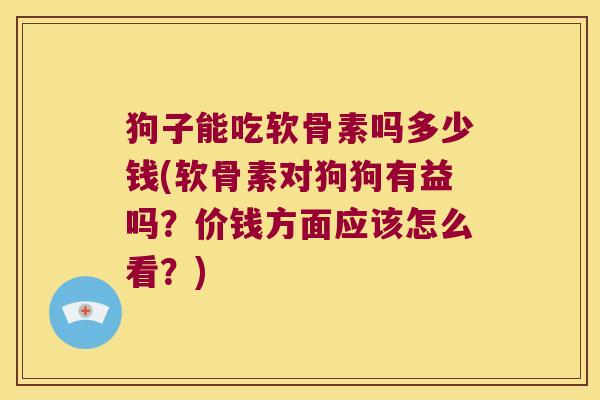 狗子能吃软骨素吗多少钱(软骨素对狗狗有益吗?价钱方面应该怎么看?) 狗子能吃软骨素吗多少钱(软骨素对狗狗有益吗?价钱方面应该怎么看?)