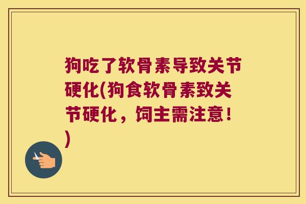 狗吃了软骨素导致关节硬化(狗食软骨素致关节硬化，饲主需注意！)