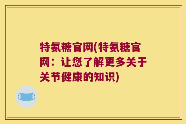 特氨糖官网(特氨糖官网:让您了解更多关于关节健康的知识) 特氨糖官网(特氨糖官网:让您了解更多关于关节健康的知识)