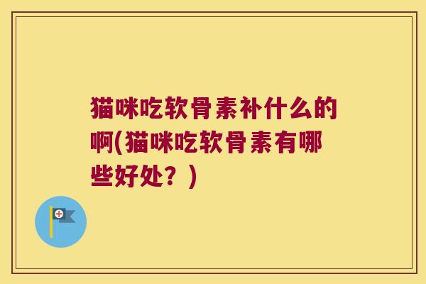 猫咪吃软骨素补什么的啊(猫咪吃软骨素有哪些好处?) 猫咪吃软骨素补什么的啊(猫咪吃软骨素有哪些好处?)
