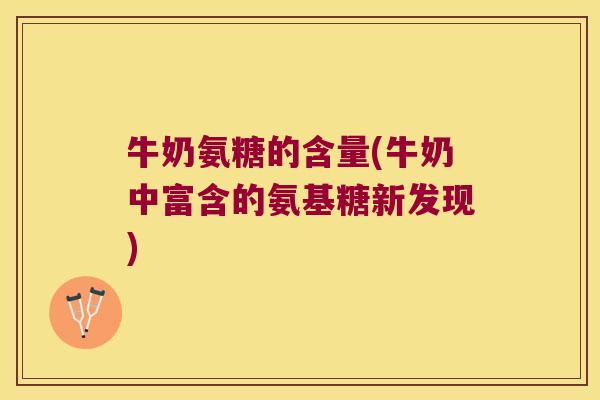 牛奶氨糖的含量(牛奶中富含的氨基糖新发现) 牛奶氨糖的含量(牛奶中富含的氨基糖新发现)