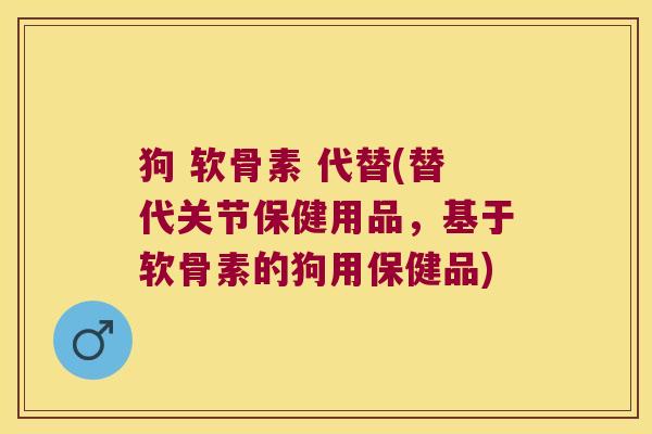 狗 软骨素 代替(替代关节保健用品,基于软骨素的狗用保健品) 狗 软骨素 代替(替代关节保健用品,基于软骨素的狗用保健品)