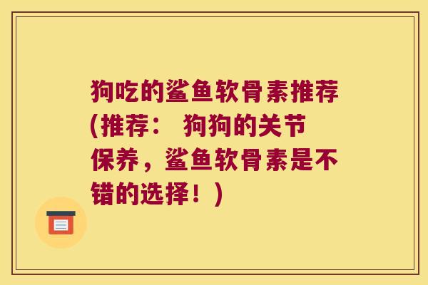 狗吃的鲨鱼软骨素推荐(推荐: 狗狗的关节保养,鲨鱼软骨素是不错的选择!) 狗吃的鲨鱼软骨素推荐(推荐: 狗狗的关节保养,鲨鱼软骨素是不错的选择!)