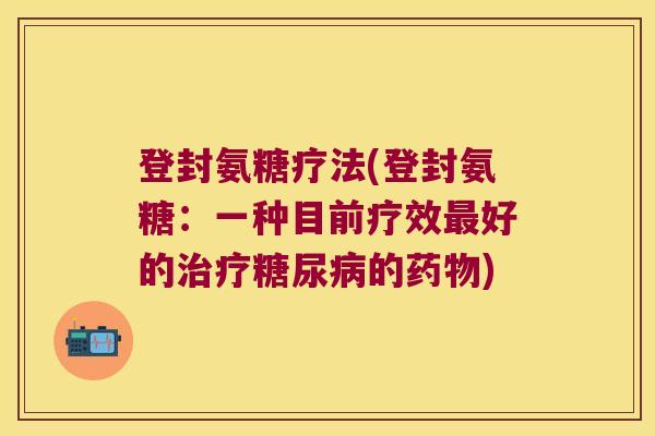 登封氨糖疗法(登封氨糖:一种目前疗效好的的) 登封氨糖疗法(登封氨糖:一种目前疗效好的的)