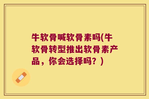 牛软骨喊软骨素吗(牛软骨转型推出软骨素产品，你会选择吗？)