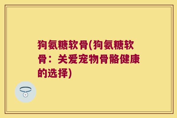 狗氨糖软骨(狗氨糖软骨:关爱宠物骨骼健康的选择) 狗氨糖软骨(狗氨糖软骨:关爱宠物骨骼健康的选择)