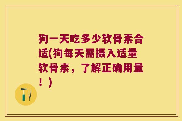 狗一天吃多少软骨素合适(狗每天需摄入适量软骨素,了解正确用量!) 狗一天吃多少软骨素合适(狗每天需摄入适量软骨素,了解正确用量!)