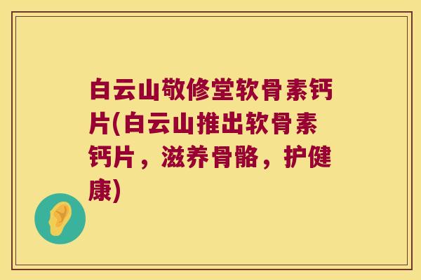 白云山敬修堂软骨素钙片(白云山推出软骨素钙片，滋养骨骼，护健康)