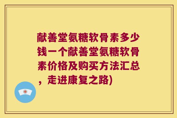 献善堂氨糖软骨素多少钱一个献善堂氨糖软骨素价格及购买方法汇总，走进康复之路)