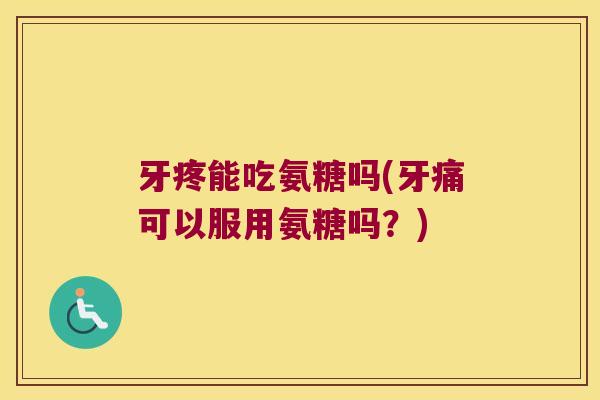 牙疼能吃氨糖吗(牙痛可以服用氨糖吗?) 牙疼能吃氨糖吗(牙痛可以服用氨糖吗?)