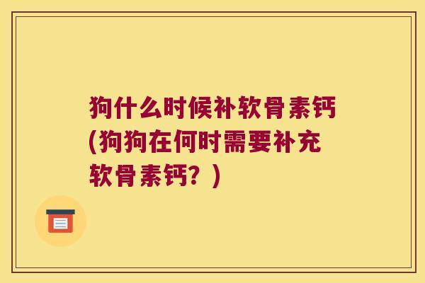 狗什么时候补软骨素钙(狗狗在何时需要补充软骨素钙？)