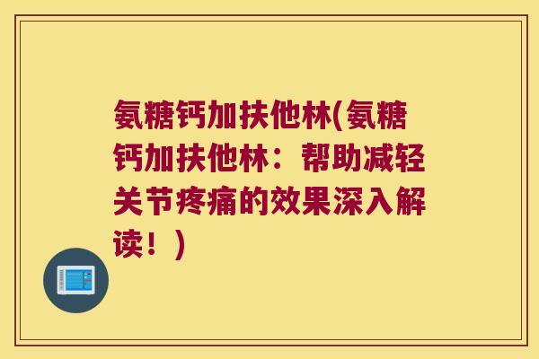 氨糖钙加扶他林(氨糖钙加扶他林：帮助减轻关节的效果深入解读！)