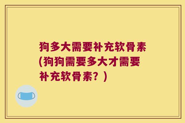 狗多大需要补充软骨素(狗狗需要多大才需要补充软骨素？)