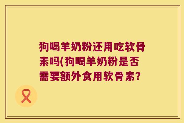 狗喝羊奶粉还用吃软骨素吗(狗喝羊奶粉是否需要额外食用软骨素? 狗喝羊奶粉还用吃软骨素吗(狗喝羊奶粉是否需要额外食用软骨素?