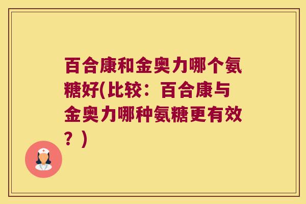 百合康和金奥力哪个氨糖好(比较:百合康与金奥力哪种氨糖更有效?) 百合康和金奥力哪个氨糖好(比较:百合康与金奥力哪种氨糖更有效?)