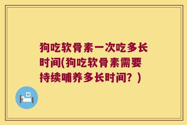 狗吃软骨素一次吃多长时间(狗吃软骨素需要持续哺养多长时间?) 狗吃软骨素一次吃多长时间(狗吃软骨素需要持续哺养多长时间?)