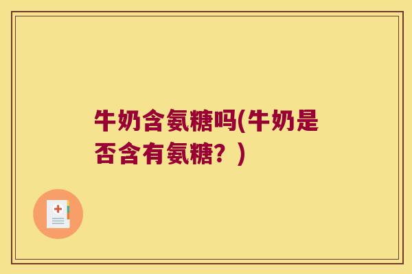 牛奶含氨糖吗(牛奶是否含有氨糖?) 牛奶含氨糖吗(牛奶是否含有氨糖?)