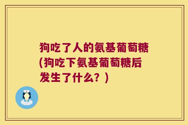 狗吃了人的氨基葡萄糖(狗吃下氨基葡萄糖后发生了什么?) 狗吃了人的氨基葡萄糖(狗吃下氨基葡萄糖后发生了什么?)