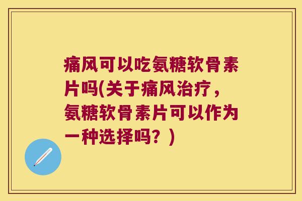 可以吃氨糖软骨素片吗(关于,氨糖软骨素片可以作为一种选择吗?) 可以吃氨糖软骨素片吗(关于,氨糖软骨素片可以作为一种选择吗?)