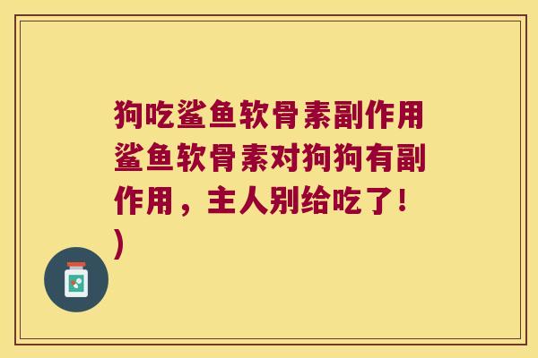 狗吃鲨鱼软骨素副作用鲨鱼软骨素对狗狗有副作用，主人别给吃了！)