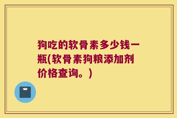 狗吃的软骨素多少钱一瓶(软骨素狗粮添加剂价格查询。) 狗吃的软骨素多少钱一瓶(软骨素狗粮添加剂价格查询。)
