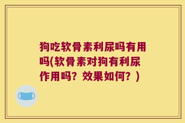 狗吃软骨素利尿吗有用吗(软骨素对狗有利尿作用吗?效果如何?) 狗吃软骨素利尿吗有用吗(软骨素对狗有利尿作用吗?效果如何?)