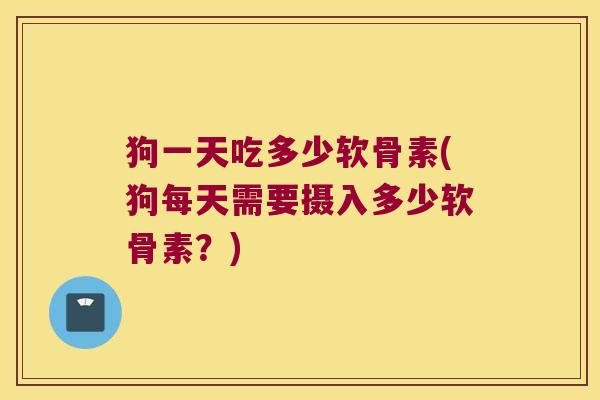 狗一天吃多少软骨素(狗每天需要摄入多少软骨素?) 狗一天吃多少软骨素(狗每天需要摄入多少软骨素?)