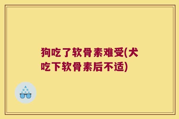 狗吃了软骨素难受(犬吃下软骨素后不适) 狗吃了软骨素难受(犬吃下软骨素后不适)